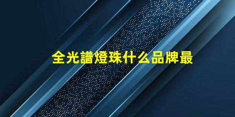 全光譜燈珠什么品牌最好 全光譜燈珠